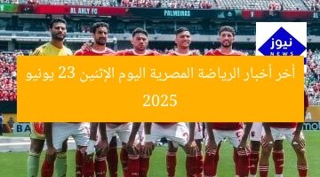 أخر أخبار الرياضة المصرية اليوم الإثنين 23 يونيو 2025
