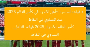 5 قواعد أساسية لتأهل الأندية في كأس العالم 2025 عند التساوي في النقاط
كأس العالم للأندية 2025, قواعد التأهل, التساوي في النقاط