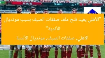 “الأهلي يعيد فتح ملف صفقات الصيف بسبب مونديال الأندية”  
الأهلي, صفقات الصيف, مونديال الأندية