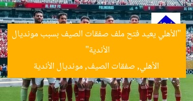 “الأهلي يعيد فتح ملف صفقات الصيف بسبب مونديال الأندية”
الأهلي, صفقات الصيف, مونديال الأندية