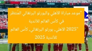“موعد مباراة الأهلي والبورتو البرتغالي المُنتظر في كأس العالم للأندية 2025”  
الأهلي, بورتو البرتغالي, كأس العالم للأندية 2025