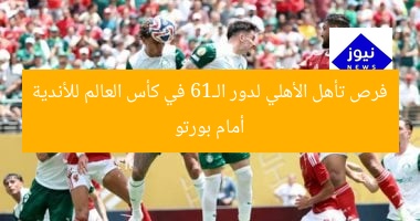 فرص تأهل الأهلي لدور الـ16 في كأس العالم للأندية أمام بورتو