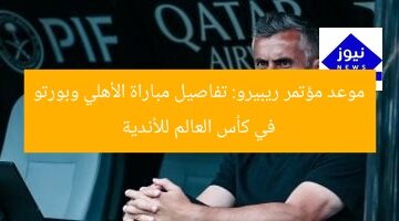 موعد مؤتمر ريبيرو: تفاصيل مباراة الأهلي وبورتو في كأس العالم للأندية