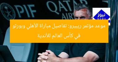 موعد مؤتمر ريبيرو: تفاصيل مباراة الأهلي وبورتو في كأس العالم للأندية