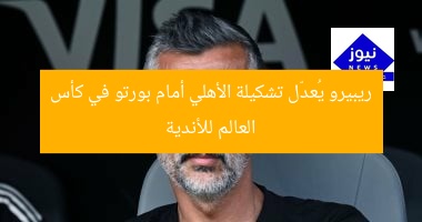 ريبيرو يُعدّل تشكيلة الأهلي أمام بورتو في كأس العالم للأندية