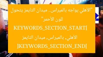 “الأهلي يواجه بالميراس.. ميدان التايمز يتحول للون الأحمر”  
KEYWORDS_SECTION_START]  
الأهلي, بالميراس, ميدان التايمز  
[KEYWORDS_SECTION_END]