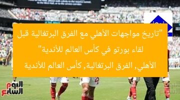 “تاريخ مواجهات الأهلي مع الفرق البرتغالية قبل لقاء بورتو في كأس العالم للأندية”  
الأهلي, الفرق البرتغالية, كأس العالم للأندية