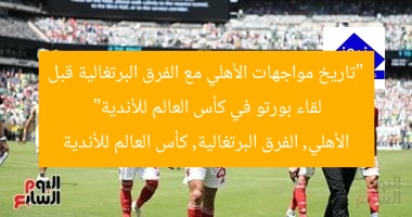 “تاريخ مواجهات الأهلي مع الفرق البرتغالية قبل لقاء بورتو في كأس العالم للأندية”  
الأهلي, الفرق البرتغالية, كأس العالم للأندية