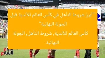 “أبرز شروط التأهل في كأس العالم للأندية قبل الجولة النهائية”  
كأس العالم للأندية, شروط التأهل, الجولة النهائية