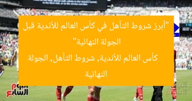 “أبرز شروط التأهل في كأس العالم للأندية قبل الجولة النهائية”
كأس العالم للأندية, شروط التأهل, الجولة النهائية