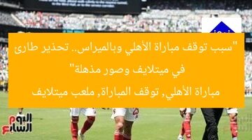 “سبب توقف مباراة الأهلي وبالميراس.. تحذير طارئ في ميتلايف وصور مذهلة”  
مباراة الأهلي, توقف المباراة, ملعب ميتلايف