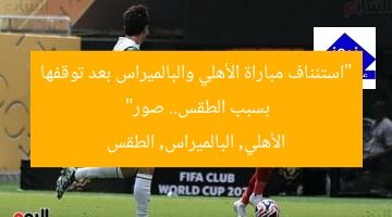 “استئناف مباراة الأهلي والبالميراس بعد توقفها بسبب الطقس.. صور”  
الأهلي, البالميراس, الطقس