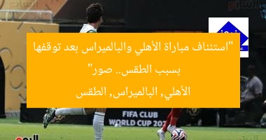 “استئناف مباراة الأهلي والبالميراس بعد توقفها بسبب الطقس.. صور”
الأهلي, البالميراس, الطقس
