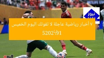 7 أخبار رياضية عاجلة لا تفوتك اليوم الخميس 19–6–2025
