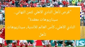 “فرص تأهل النادي الأهلي لثمن النهائي.. سيناريوهات معقدة”  
النادي الأهلي, كأس العالم للأندية, سيناريوهات تأهل