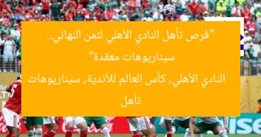 “فرص تأهل النادي الأهلي لثمن النهائي.. سيناريوهات معقدة”
النادي الأهلي, كأس العالم للأندية, سيناريوهات تأهل