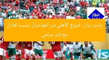 ياسر ريان: خروج الأهلي من المونديال بسبب تعادل مع إنتر ميامي