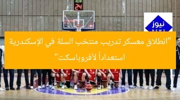 “انطلاق معسكر تدريب منتخب السلة في الإسكندرية استعداداً لأفروباسكت”