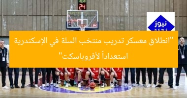“انطلاق معسكر تدريب منتخب السلة في الإسكندرية استعداداً لأفروباسكت”