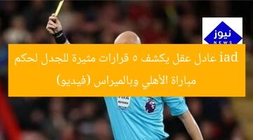 iad عادل عقل يكشف 5 قرارات مثيرة للجدل لحكم مباراة الأهلي وبالميراس (فيديو)