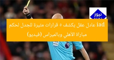 iad عادل عقل يكشف 5 قرارات مثيرة للجدل لحكم مباراة الأهلي وبالميراس (فيديو)
