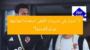 “5 أسرار في تدريبات الأهلى استعدادا لمواجهة بورتو [فيديو]”