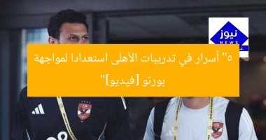 “5 أسرار في تدريبات الأهلى استعدادا لمواجهة بورتو [فيديو]”