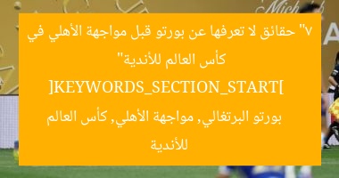 “7 حقائق لا تعرفها عن بورتو قبل مواجهة الأهلي في كأس العالم للأندية”  
[KEYWORDS_SECTION_START]  
بورتو البرتغالي, مواجهة الأهلي, كأس العالم للأندية