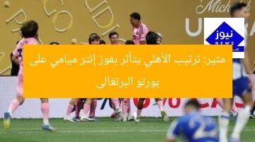 مثير: ترتيب الأهلي يتأثر بفوز إنتر ميامي على بورتو البرتغالى