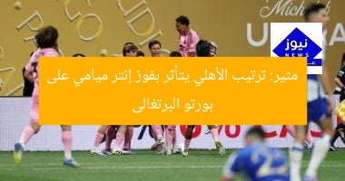 مثير: ترتيب الأهلي يتأثر بفوز إنتر ميامي على بورتو البرتغالى