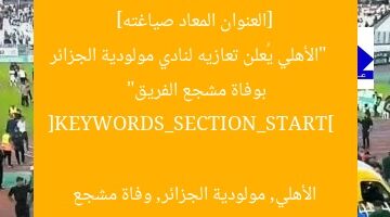 [العنوان المعاد صياغته]  
“الأهلي يُعلن تعازيه لنادي مولودية الجزائر بوفاة مشجع الفريق”  

[KEYWORDS_SECTION_START]  
الأهلي, مولودية الجزائر, وفاة مشجع