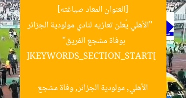 [العنوان المعاد صياغته]  
“الأهلي يُعلن تعازيه لنادي مولودية الجزائر بوفاة مشجع الفريق”  

[KEYWORDS_SECTION_START]  
الأهلي, مولودية الجزائر, وفاة مشجع