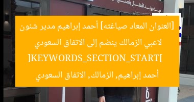 [العنوان المعاد صياغته] أحمد إبراهيم مدير شئون لاعبي الزمالك ينضم إلى الاتفاق السعودي  
[KEYWORDS_SECTION_START]  
أحمد إبراهيم, الزمالك, الاتفاق السعودي