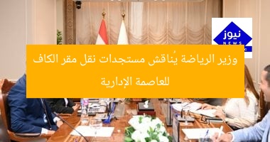 وزير الرياضة يُناقش مستجدات نقل مقر الكاف للعاصمة الإدارية