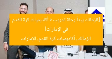 [الزمالك يبدأ رحلة تدريب 5 أكاديميات كرة القدم في الإمارات]  
الزمالك, أكاديميات كرة القدم, الإمارات