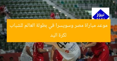 موعد مباراة مصر وسويسرا في بطولة العالم للشباب لكرة اليد