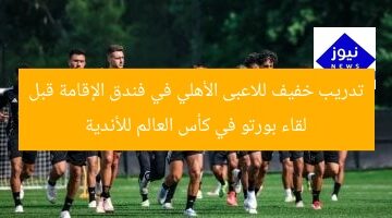 تدريب خفيف للاعبى الأهلي في فندق الإقامة قبل لقاء بورتو في كأس العالم للأندية