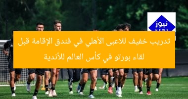 تدريب خفيف للاعبى الأهلي في فندق الإقامة قبل لقاء بورتو في كأس العالم للأندية