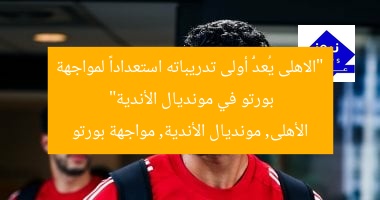 “الاهلى يُعدُّ أولى تدريباته استعداداً لمواجهة بورتو في مونديال الأندية”
الأهلى, مونديال الأندية, مواجهة بورتو