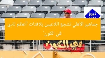 جماهير الأهلي تشجع اللاعبين بلافتات ‘أعظم نادى في الكون’