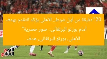 “20 دقيقة من أول شوط.. الأهلى يؤكد التقدم بهدف أمام بورتو البرتغالى.. صور حصرية”  
الأهلى, بورتو البرتغالى, هدف