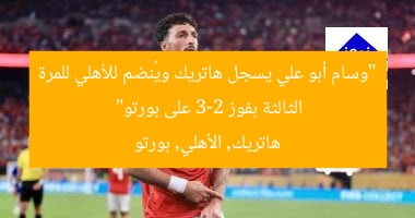 “وسام أبو علي يسجل هاتريك ويُنضم للأهلي للمرة الثالثة بفوز 3-2 على بورتو”  
هاتريك, الأهلي, بورتو