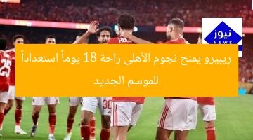 ريبيرو يمنح نجوم الأهلى راحة 18 يوماً استعداداً للموسم الجديد