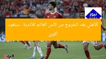 الأهلي بعد الخروج من كأس العالم للأندية : سنعود أقوى
