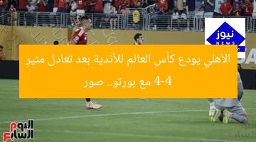 الأهلي يودع كأس العالم للأندية بعد تعادل مثير 4-4 مع بورتو.. صور