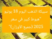 “هبوط كبير في سعر سبيكة الذهب اليوم 18 يونيو 2025 (جميع الأوزان)”