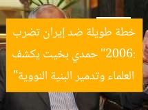 “2006: حمدي بخيت يكشف خطة طويلة ضد إيران تضرب العلماء وتدمير البنية النووية”