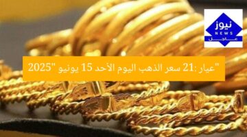 “عيار 21: سعر الذهب اليوم الأحد 15 يونيو 2025”