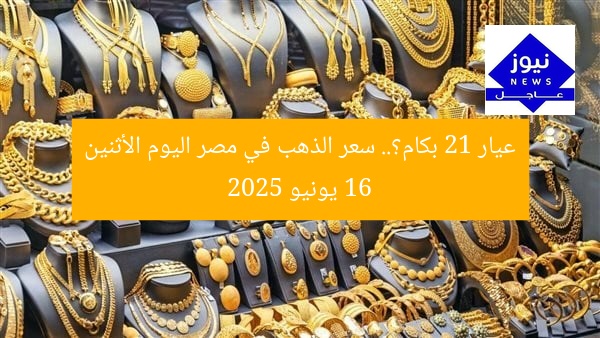 عيار 21 بكام؟.. سعر الذهب في مصر اليوم الأثنين 16 يونيو 2025
