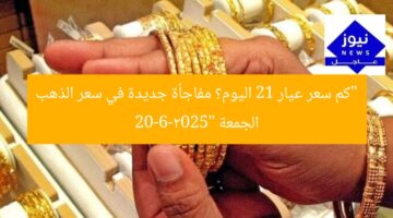 “كم سعر عيار 21 اليوم؟ مفاجأة جديدة في سعر الذهب الجمعة 20-6-2025”